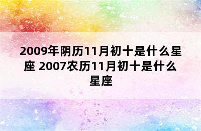 2009年阴历11月初十是什么星座 2007农历11月初十是什么星座